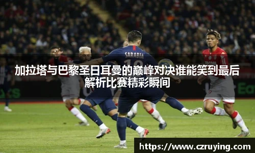 加拉塔与巴黎圣日耳曼的巅峰对决谁能笑到最后解析比赛精彩瞬间
