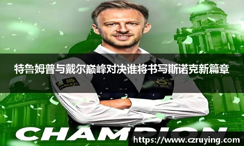 特鲁姆普与戴尔巅峰对决谁将书写斯诺克新篇章