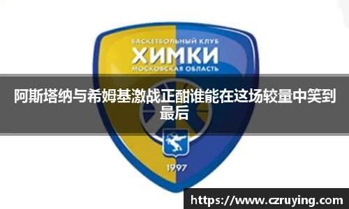 阿斯塔纳与希姆基激战正酣谁能在这场较量中笑到最后